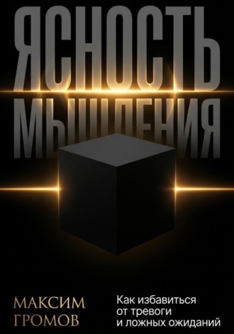 Максим Громов. Ясность мышления. Как избавиться от тревоги и ложных ожиданий
