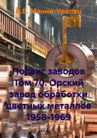 А.В. Манин-Уралец. Подвиг заводов Том 70. Орский завод обработки цветных металлов 1958-1969