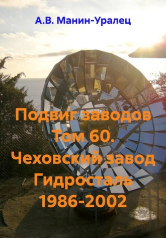 А.В. Манин-Уралец. Подвиг заводов Том 60. Чеховский завод Гидросталь 1986-2002
