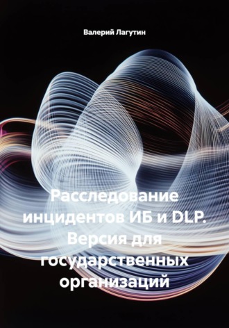 Расследование инцидентов ИБ и DLP. Версия для государственных организаций. 