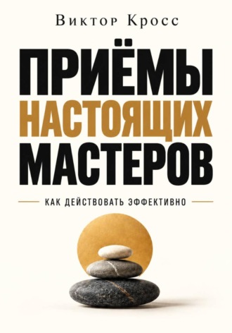 Приёмы настоящих мастеров. Как действовать эффективно. Виктор Кросс