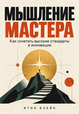 Мышление мастера. Как сочетать высокие стандарты и инновации. Итон Блейк
