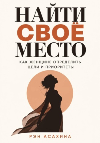 Найти своё место. Как женщине определить цели и приоритеты. Рэн Асахина