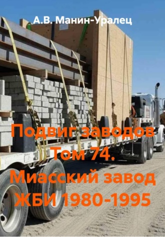 А.В. Манин-Уралец. Подвиг заводов Том 74. Миасский завод ЖБИ 1980-1995