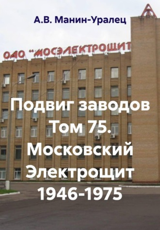 А.В. Манин-Уралец. Подвиг заводов Том 75. Московский Электрощит 1946-1975