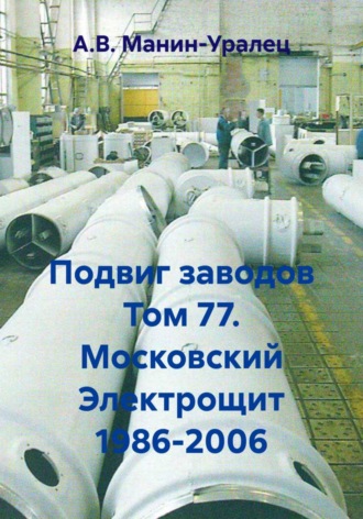 А.В. Манин-Уралец. Подвиг заводов Том 77. Московский Электрощит 1986-2006