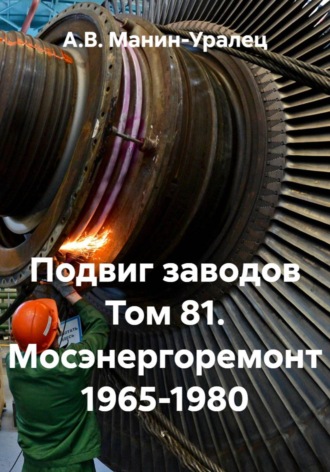 А.В. Манин-Уралец. Подвиг заводов Том 81. Мосэнергоремонт 1965-1980