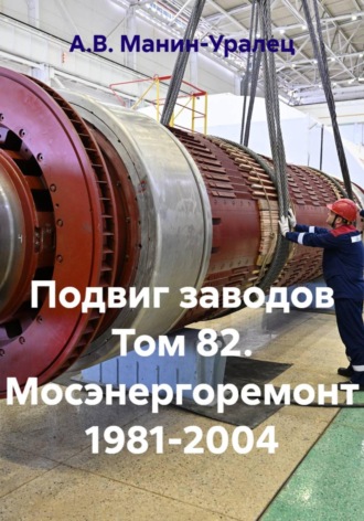 А.В. Манин-Уралец. Подвиг заводов Том 82. Мосэнергоремонт 1981-2004