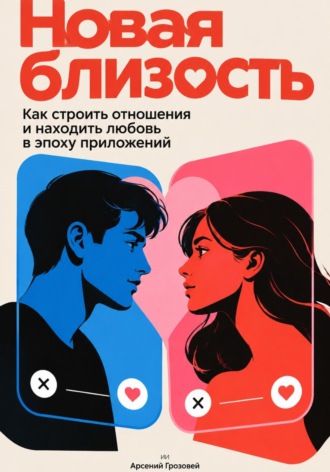 Арсений Грозовей. Новая близость: Как строить отношения и находить любовь в эпоху приложений