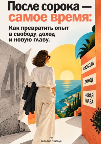 После сорока — самое время: Как превратить опыт в свободу, доход и новую главу. Татьяна Янгаус
