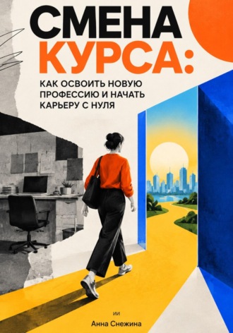 Смена курса: Как освоить новую профессию и начать карьеру с нуля. Анна Снежина