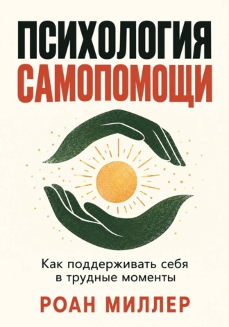 Роан Миллер. Психология самопомощи. Как поддерживать себя в трудные моменты