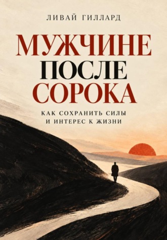 Мужчине после сорока. Как сохранить силы и интерес к жизни. Ливай Гиллард