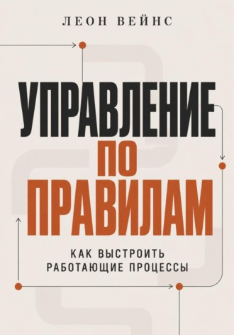 Управление по правилам. Как выстроить работающие процессы. Леон Вейнс