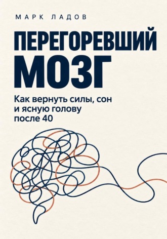 Марк Ладов. Перегоревший мозг. Как вернуть силы, сон и ясную голову после 40