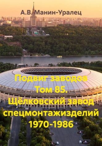 А.В. Манин-Уралец. Подвиг заводов Том 85. Щёлковский завод спецмонтажизделий 1970-1986