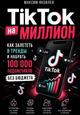 Максим Яковлев. TikTok на миллион: Как залететь в тренды и набрать 100 000 подписчиков без бюджета
