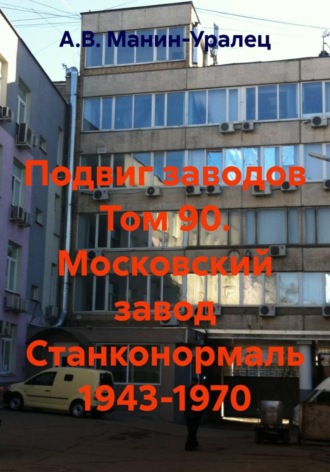 А.В. Манин-Уралец. Подвиг заводов Том 90. Московский завод Станконормаль 1943-1970