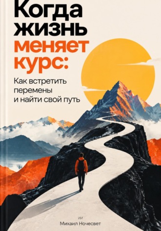 Михаил Ночесвет. Когда жизнь меняет курс: Как встретить перемены и найти свой путь