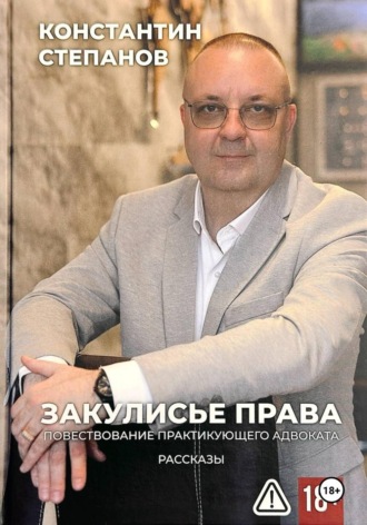 Закулисье права. Повествование практикующего адвоката. Константин Степанов