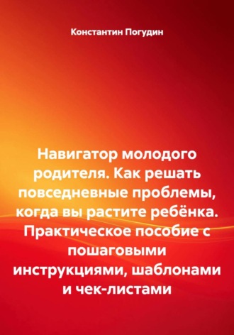 Навигатор молодого родителя. Как решать повседневные проблемы, когда вы растите ребёнка. Практическое пособие с пошаговыми инструкциями, шаблонами и чек-листами. Константин Погудин