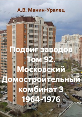 Подвиг заводов Том 92. Московский Домостроительный комбинат 3 1964-1976. А.В. Манин-Уралец