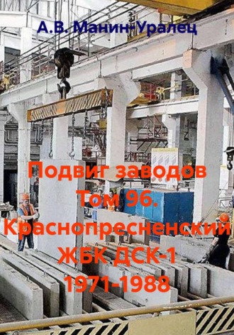 А.В. Манин-Уралец. Подвиг заводов Том 96. Краснопресненский ЖБК ДСК-1 1971-1988