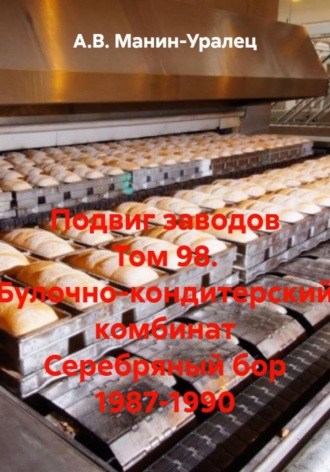 Подвиг заводов Том 98. Булочно-кондитерский комбинат Серебряный бор 1987-1990. А.В. Манин-Уралец