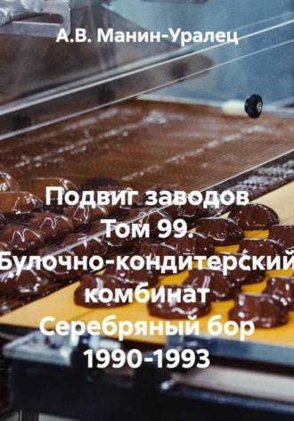 Подвиг заводов Том 99. Булочно-кондитерский комбинат Серебряный бор 1990-1993. А.В. Манин-Уралец