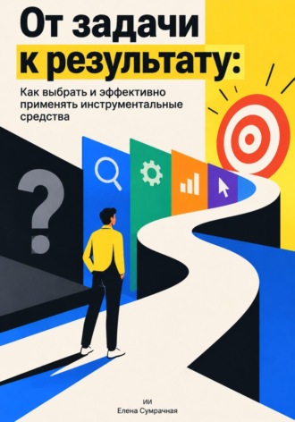 Елена Сумрачная. От задачи к результату: Как выбрать и эффективно применять инструментальные средства