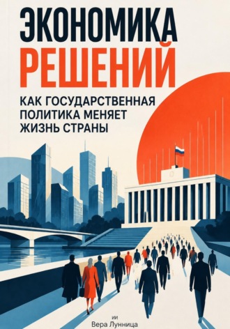 Вера Лунница. Экономика решений: Как государственная политика меняет жизнь страны
