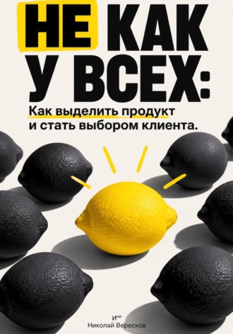 Николай Вересков. Не как у всех: Как выделить продукт и стать выбором клиента