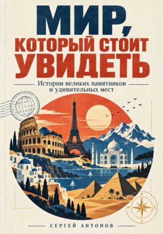 Сергей Антонов. Мир, который стоит увидеть. Истории великих памятников и удивительных мест