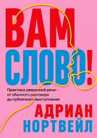 Вам слово! Практика уверенной речи - от обычного разговора до публичного выступления. 