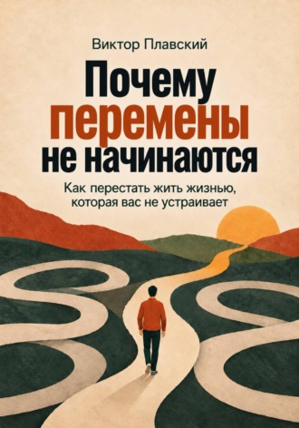 Почему перемены не начинаются. Как перестать жить жизнью, которая вас не устраивает. Виктор Плавский