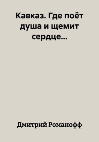 Кавказ. Где поёт душа и щемит сердце.... Дмитрий Романофф