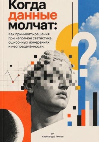 Когда данные молчат: Как принимать решения при неполной статистике, ошибочных измерениях и неопределённости. Александра Речная