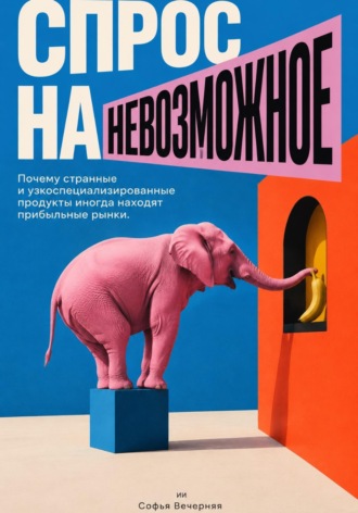 Спрос на невозможное: Почему странные и узкоспециализированные продукты иногда находят прибыльные рынки. Софья Вечерняя