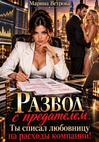Развод с предателем. Ты списал любовницу на расходы компании!. Марина Ветрова