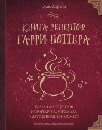 Элис Хортон. Книга рецептов Гарри Поттера. Более 120 рецептов из Хогвартса, Хогсмида и других волшебных мест