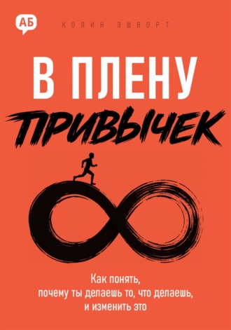 Колин Эшворт. В плену привычек. Как понять, почему ты делаешь то, что делаешь, и изменить это