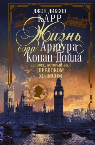 Жизнь сэра Артура Конан Дойла. Человек, который был Шерлоком Холмсом. Джон Диксон Карр