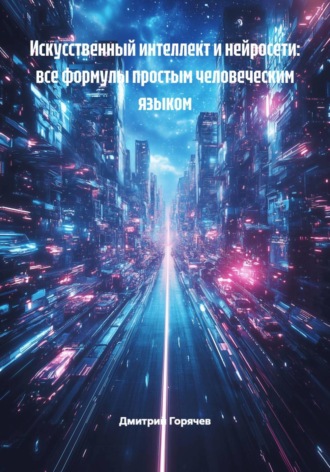 Дмитрий Горячев. Искусственный интеллект и нейросети: все формулы простым человеческим языком