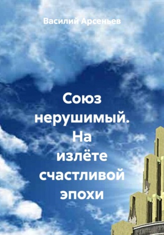 Союз нерушимый. На излёте счастливой эпохи. Василий Арсеньев