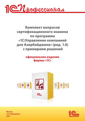 Комплект вопросов сертификационного экзамена «1С:Профессионал» по программе «1С:Управление компанией 8 для Азербайджана» (ред. 1.6) с примерами решений (+ epub). Версия экзамена – октябрь 2021 г.. Фирма «1С»