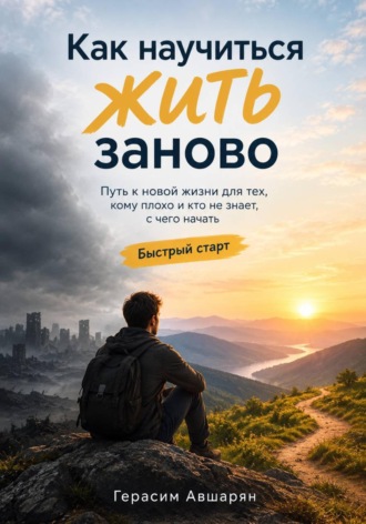 Как научиться жить заново. Быстрый старт. Путь к новой жизни для тех, кому плохо и кто не знает, с чего начать. 