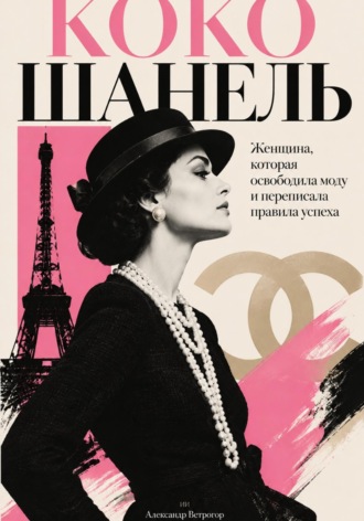 Коко Шанель: Женщина, которая освободила моду и переписала правила успеха. Александр Ветрогор