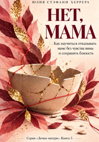 Юлия Стэфани Херрера. Нет, мама. Как научиться отказывать маме без чувства вины и сохранить близость