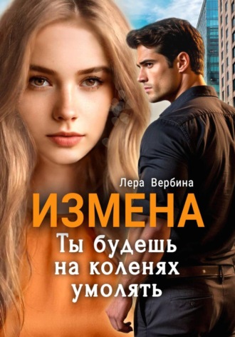 Измена. Ты будешь на коленях умолять. Лера Вербина