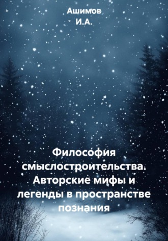 Ашимов И.А.. Философия смыслостроительства. Авторские мифы и легенды в пространстве познания